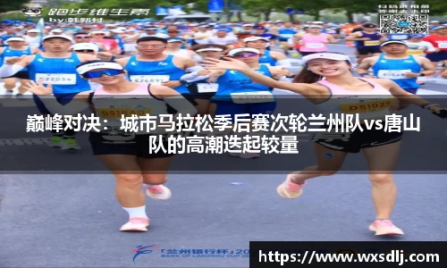 巅峰对决：城市马拉松季后赛次轮兰州队vs唐山队的高潮迭起较量