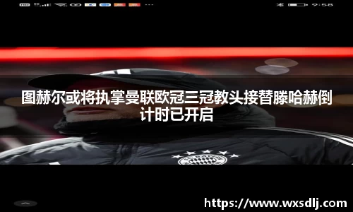 图赫尔或将执掌曼联欧冠三冠教头接替滕哈赫倒计时已开启