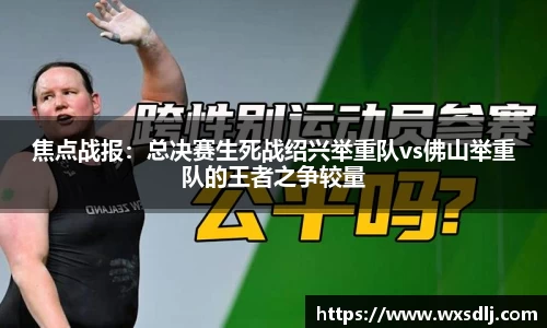 焦点战报：总决赛生死战绍兴举重队vs佛山举重队的王者之争较量