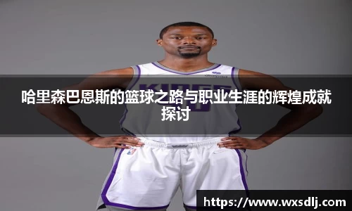 哈里森巴恩斯的篮球之路与职业生涯的辉煌成就探讨