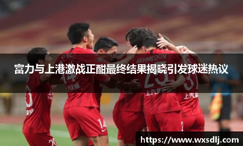 富力与上港激战正酣最终结果揭晓引发球迷热议