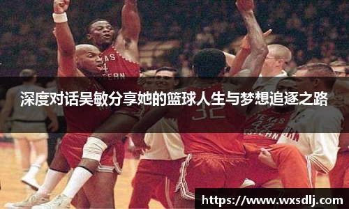 深度对话吴敏分享她的篮球人生与梦想追逐之路
